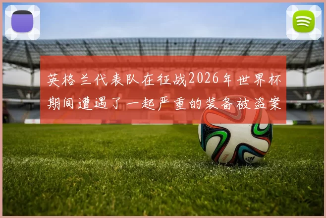 英格兰代表队在征战2026年世界杯期间遭遇了一起严重的装备被盗案