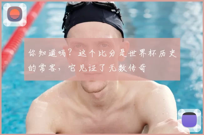 你知道吗？这个比分是世界杯历史的常客，它见证了无数传奇