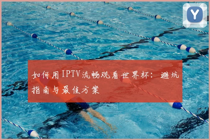 如何用IPTV流畅观看世界杯：避坑指南与最佳方案