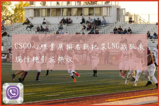 CSGO心理素质排名新纪录LNG战队表现惊艳引发热议
