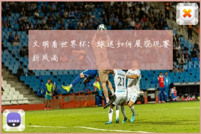 文明看世界杯：球迷如何展现观赛新风尚