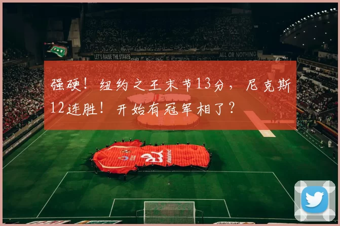 强硬!纽约之王末节13分,尼克斯12连胜!开始有冠军相了?