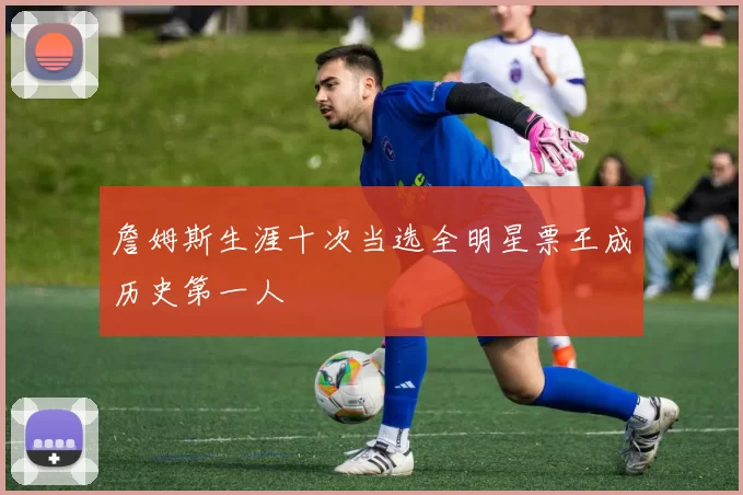 詹姆斯生涯十次当选全明星票王成历史第一人