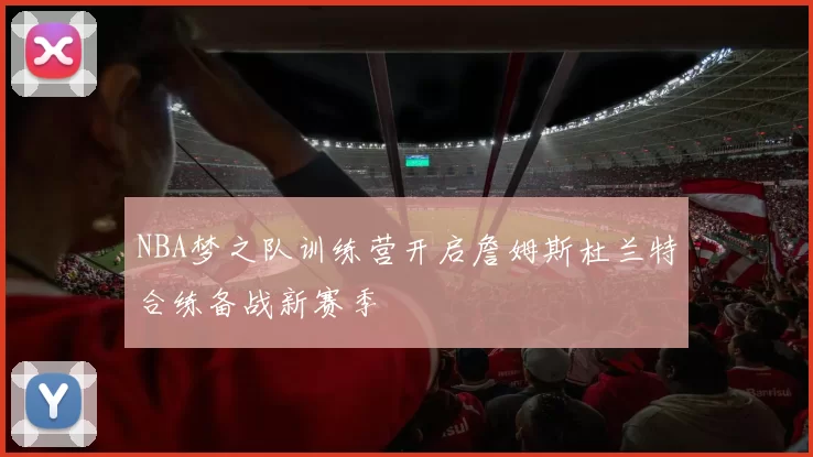 NBA梦之队训练营开启詹姆斯杜兰特合练备战新赛季