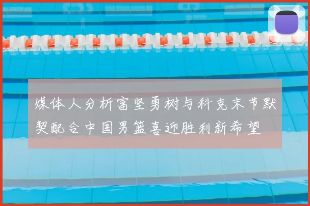 媒体人分析富坚勇树与科克末节默契配合中国男篮喜迎胜利新希望