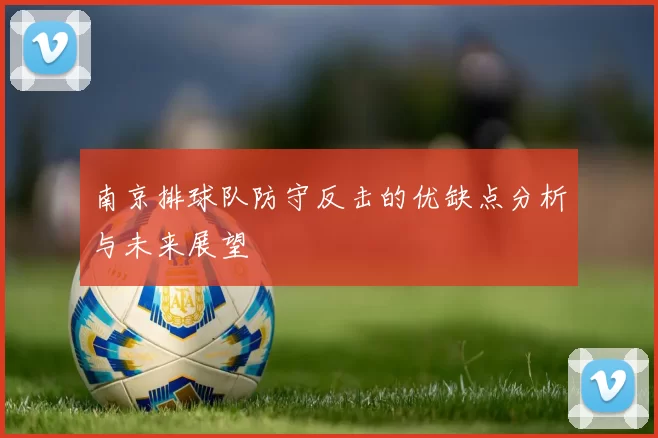 南京排球队防守反击的优缺点分析与未来展望
