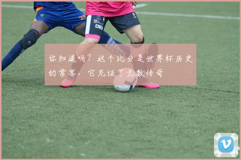 你知道吗?这个比分是世界杯历史的常客,它见证了无数传奇