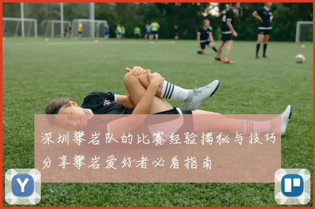 深圳攀岩队的比赛经验揭秘与技巧分享攀岩爱好者必看指南