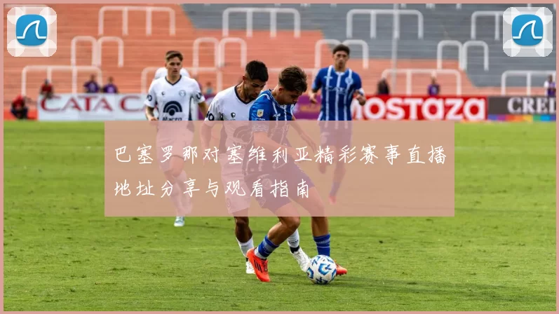 巴塞罗那对塞维利亚精彩赛事直播地址分享与观看指南