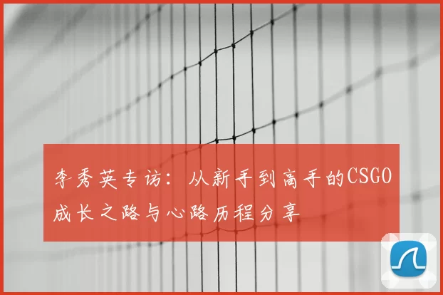 李秀英专访:从新手到高手的CSGO成长之路与心路历程分享