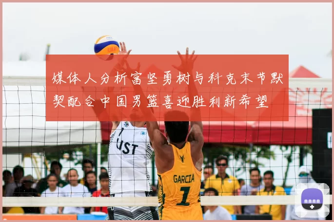 媒体人分析富坚勇树与科克末节默契配合中国男篮喜迎胜利新希望