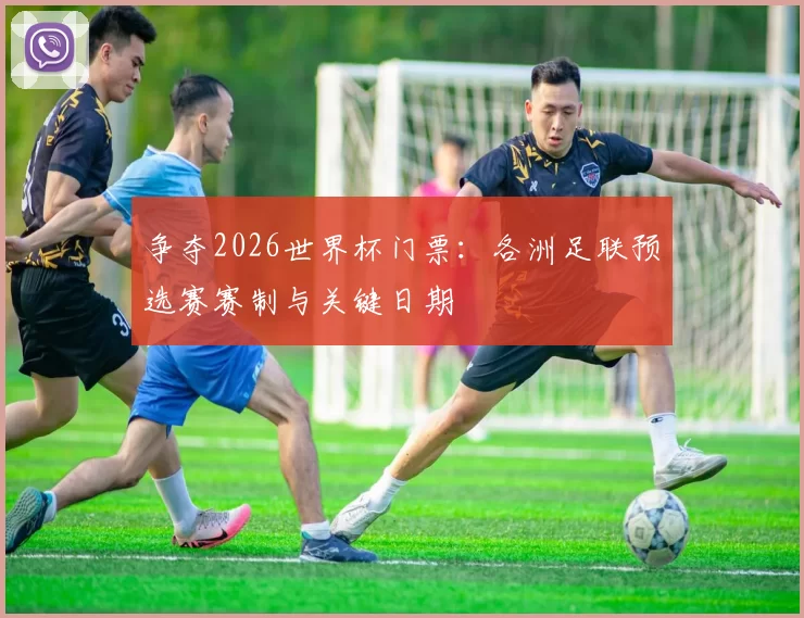 争夺2026世界杯门票：各洲足联预选赛赛制与关键日期