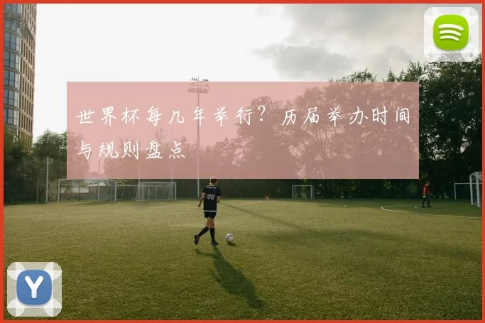 世界杯每几年举行?历届举办时间与规则盘点