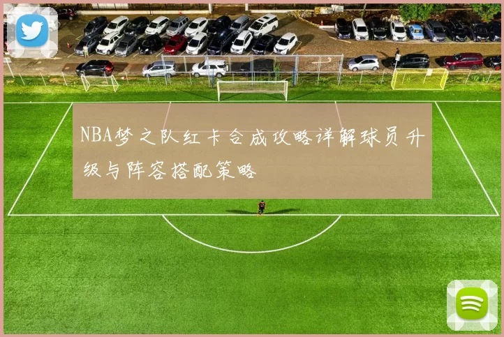 NBA梦之队红卡合成攻略详解球员升级与阵容搭配策略