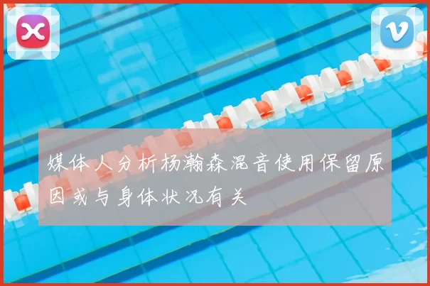 媒体人分析杨瀚森混音使用保留原因或与身体状况有关
