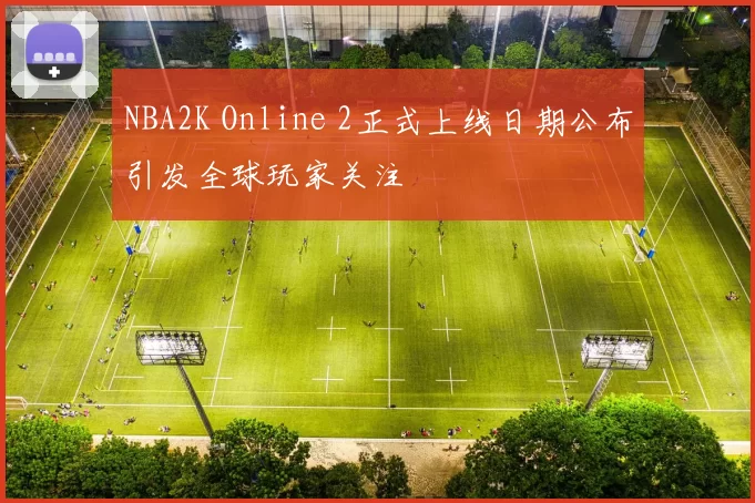 NBA2K Online 2正式上线日期公布引发全球玩家关注