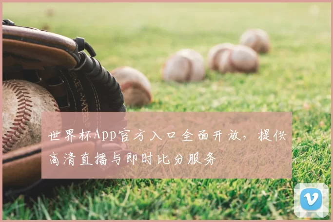 世界杯App官方入口全面开放,提供高清直播与即时比分服务