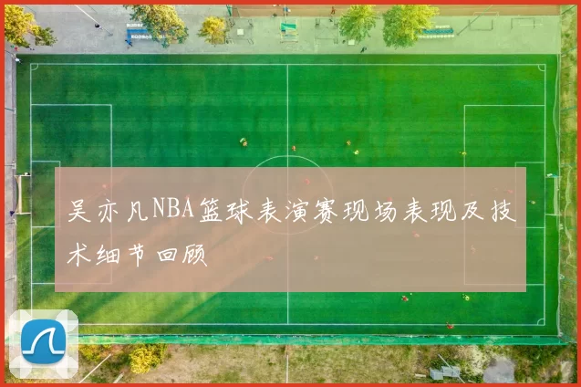 吴亦凡NBA篮球表演赛现场表现及技术细节回顾