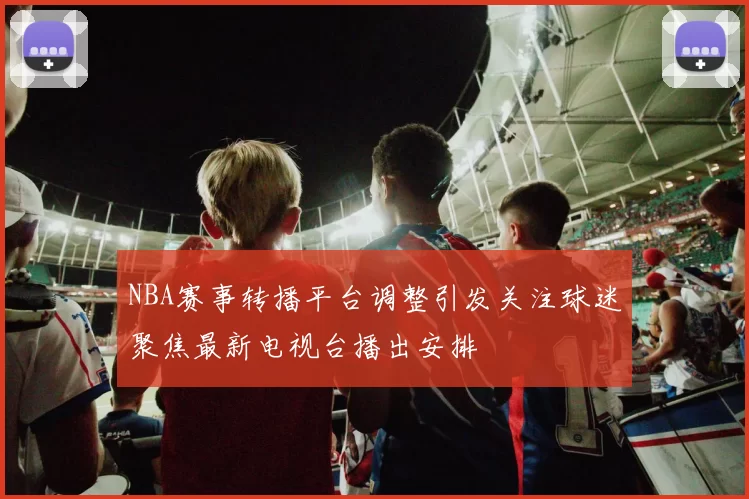 NBA赛事转播平台调整引发关注球迷聚焦最新电视台播出安排