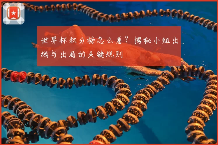 世界杯积分榜怎么看?揭秘小组出线与出局的关键规则