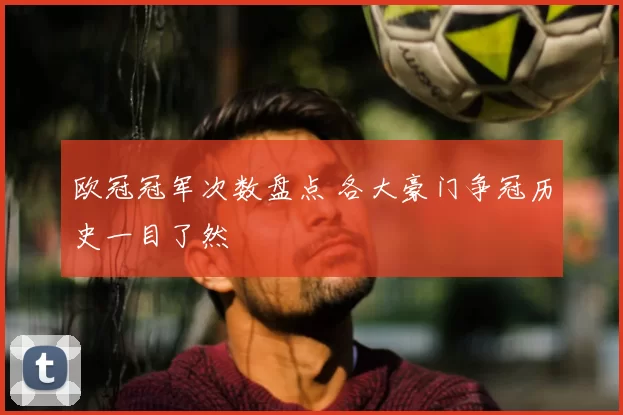 欧冠冠军次数盘点 各大豪门争冠历史一目了然