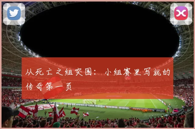 从死亡之组突围：小组赛里写就的传奇第一页
