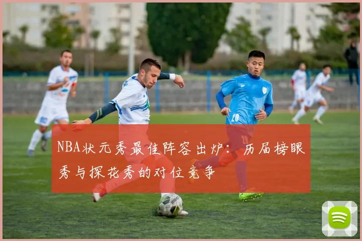 NBA状元秀最佳阵容出炉：历届榜眼秀与探花秀的对位竞争