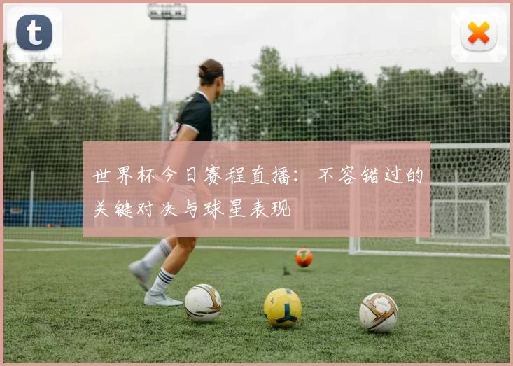 世界杯今日赛程直播：不容错过的关键对决与球星表现