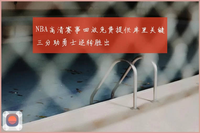 NBA高清赛事回放免费提供库里关键三分助勇士逆转胜出