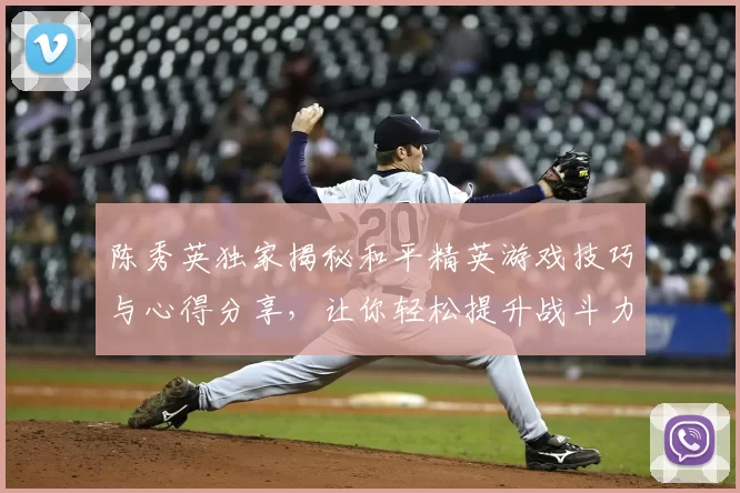 陈秀英独家揭秘和平精英游戏技巧与心得分享,让你轻松提升战斗力