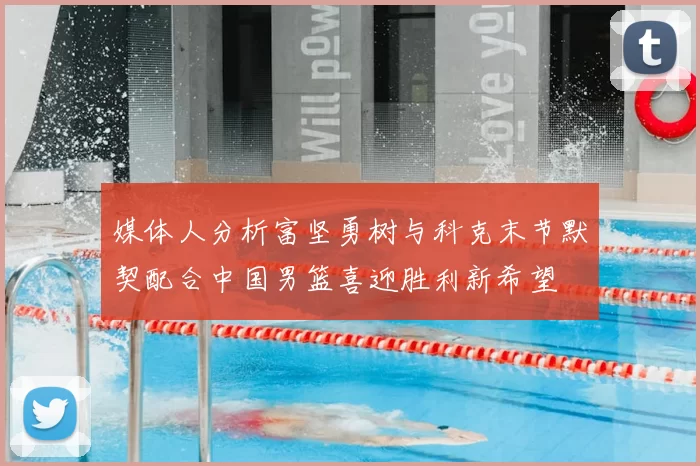 媒体人分析富坚勇树与科克末节默契配合中国男篮喜迎胜利新希望