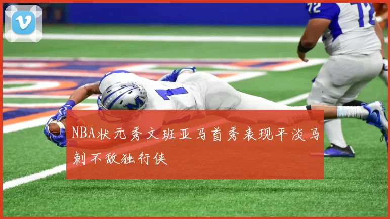 NBA状元秀文班亚马首秀表现平淡马刺不敌独行侠