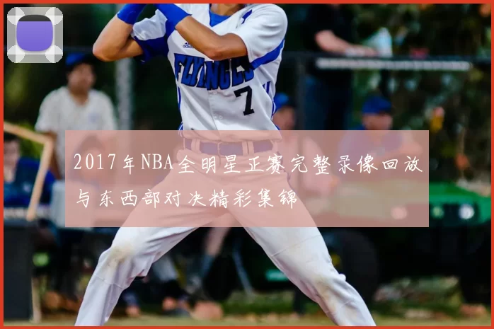 2017年NBA全明星正赛完整录像回放与东西部对决精彩集锦