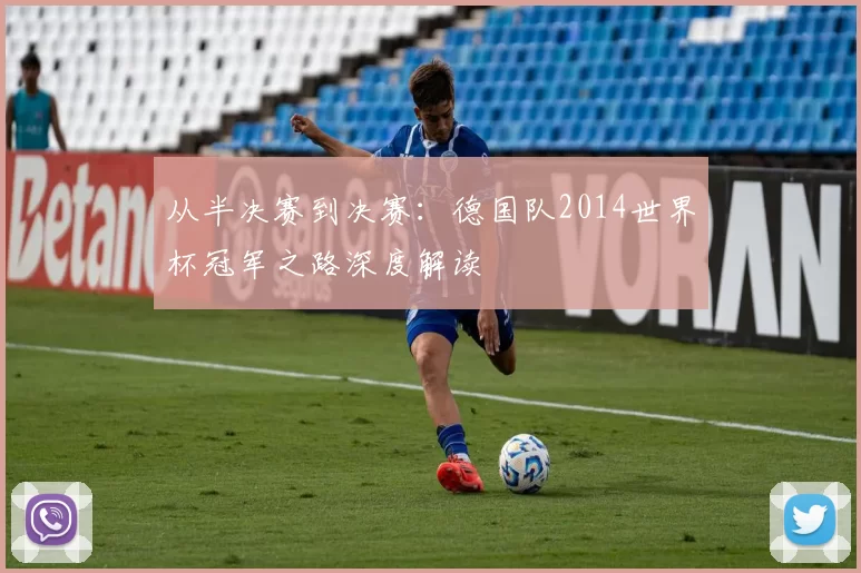 从半决赛到决赛：德国队2014世界杯冠军之路深度解读