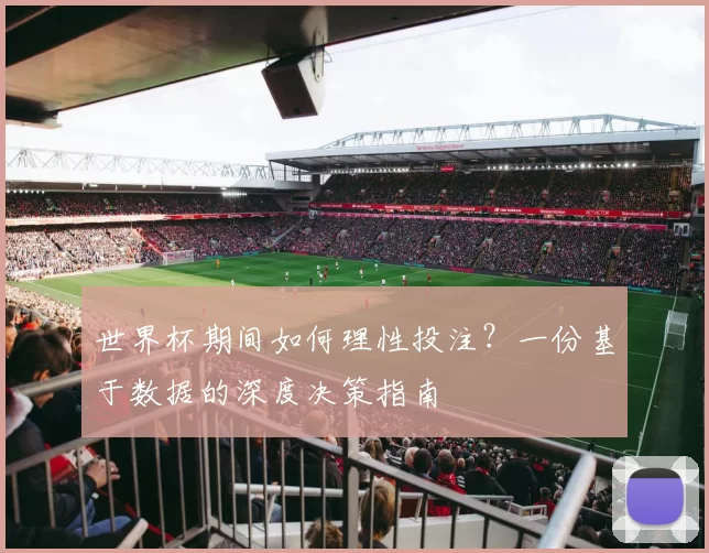 世界杯期间如何理性投注？一份基于数据的深度决策指南
