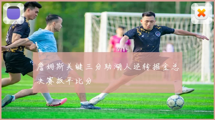 詹姆斯关键三分助湖人逆转掘金总决赛扳平比分