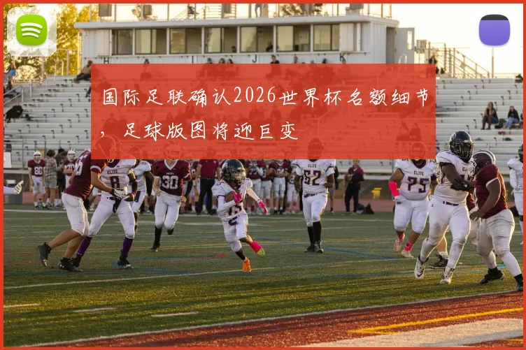 国际足联确认2026世界杯名额细节,足球版图将迎巨变