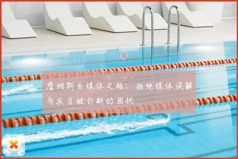 詹姆斯自媒体之路:拒绝媒体误解与发言被打断的困扰