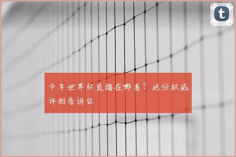 今年世界杯直播在哪看?这份权威评测告诉你