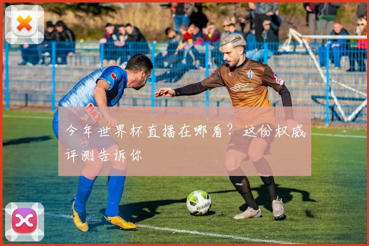 今年世界杯直播在哪看?这份权威评测告诉你