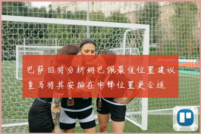 巴萨旧将分析姆巴佩最佳位置建议皇马将其安排在中锋位置更合适