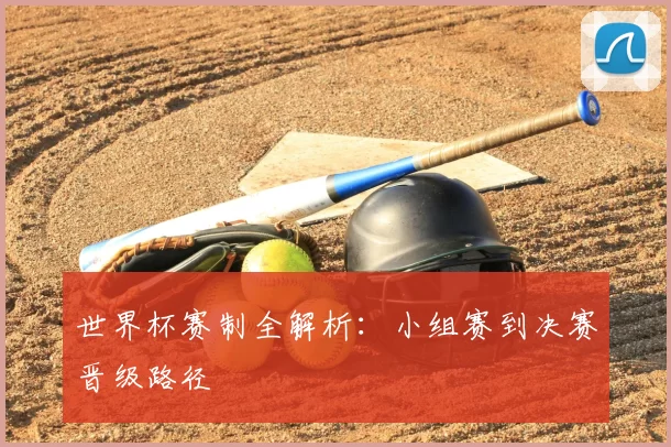 世界杯赛制全解析:小组赛到决赛晋级路径