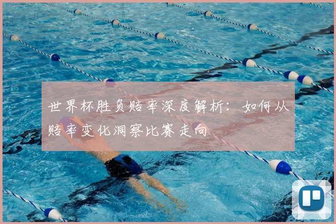 世界杯胜负赔率深度解析:如何从赔率变化洞察比赛走向