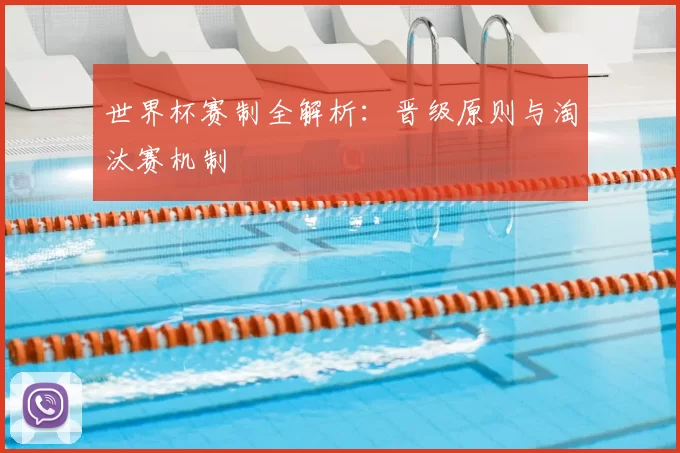 世界杯赛制全解析:晋级原则与淘汰赛机制