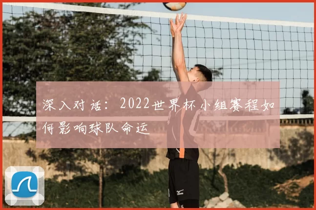 深入对话:2022世界杯小组赛程如何影响球队命运