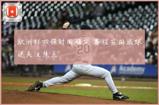 欧洲杯四强时间确定 赛程安排成球迷关注焦点