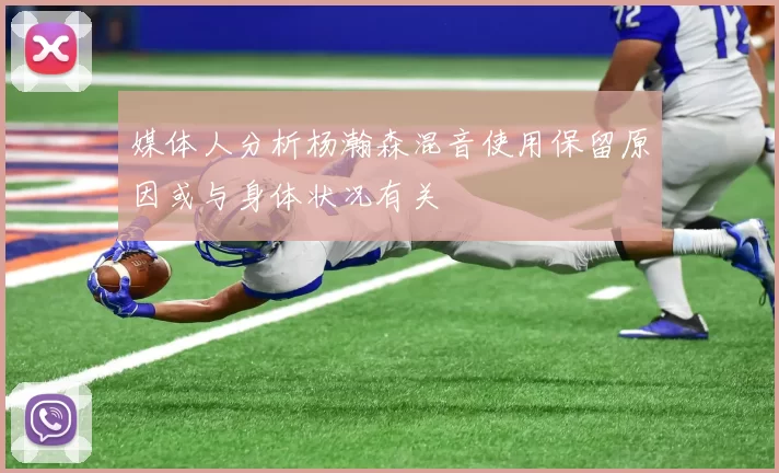 媒体人分析杨瀚森混音使用保留原因或与身体状况有关