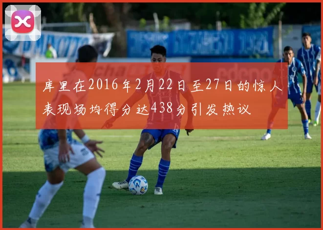 库里在2016年2月22日至27日的惊人表现场均得分达438分引发热议