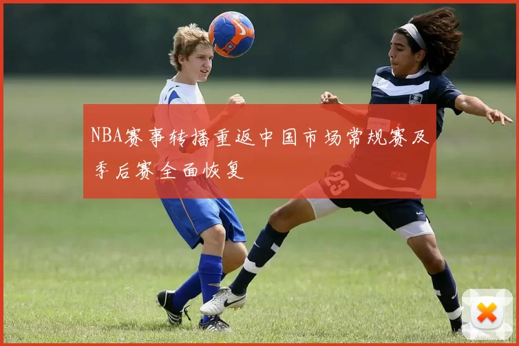 NBA赛事转播重返中国市场常规赛及季后赛全面恢复