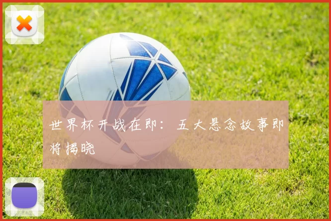 世界杯开战在即:五大悬念故事即将揭晓